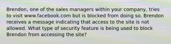 Brendon, one of the sales managers within your company, tries to visit www.facebook.com but is blocked from doing so. Brendon receives a message indicating that access to the site is not allowed. What type of security feature is being used to block Brendon from accessing the site?