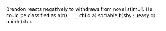 Brendon reacts negatively to withdraws from novel stimuli. He could be classified as a(n) ____ child a) sociable b)shy C)easy d) uninhibited