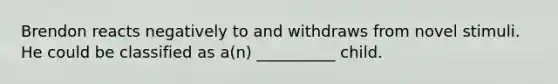 Brendon reacts negatively to and withdraws from novel stimuli. He could be classified as a(n) __________ child.