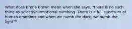 What does Brene Brown mean when she says, "there is no such thing as selective emotional numbing. There is a full spectrum of human emotions and when we numb the dark, we numb the light"?
