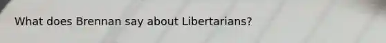 What does Brennan say about Libertarians?