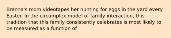 Brenna's mom videotapes her hunting for eggs in the yard every Easter. In the circumplex model of family interaction, this tradition that this family consistently celebrates is most likely to be measured as a function of