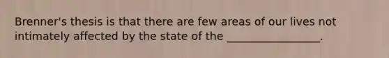 Brenner's thesis is that there are few areas of our lives not intimately affected by the state of the _________________.