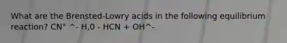 What are the Brensted-Lowry acids in the following equilibrium reaction? CN° ^- H,0 - HCN + OH^-