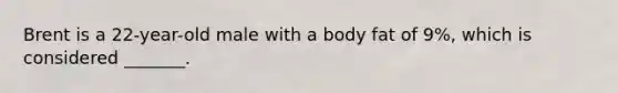 Brent is a 22-year-old male with a body fat of 9%, which is considered _______.