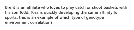 Brent is an athlete who loves to play catch or shoot baskets with his son Todd. Toss is quickly developing the same affinity for sports. this is an example of which type of genotype-environment correlation?