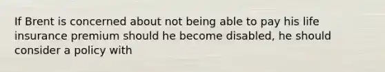 ​If Brent is concerned about not being able to pay his life insurance premium should he become disabled, he should consider a policy with