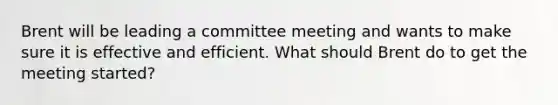 Brent will be leading a committee meeting and wants to make sure it is effective and efficient. What should Brent do to get the meeting started?