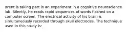 Brent is taking part in an experiment in a cognitive neuroscience lab. Silently, he reads rapid sequences of words flashed on a computer screen. The electrical activity of his brain is simultaneously recorded through skull electrodes. The technique used in this study is: