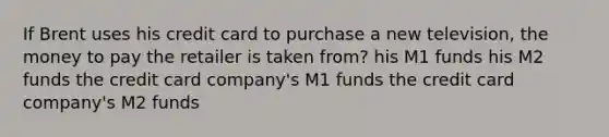 If Brent uses his credit card to purchase a new television, the money to pay the retailer is taken from? his M1 funds his M2 funds the credit card company's M1 funds the credit card company's M2 funds