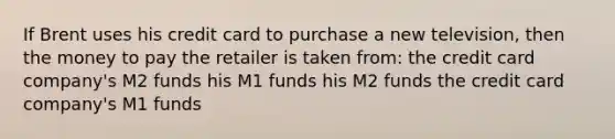 If Brent uses his credit card to purchase a new television, then the money to pay the retailer is taken from: the credit card company's M2 funds his M1 funds his M2 funds the credit card company's M1 funds