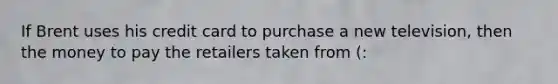 If Brent uses his credit card to purchase a new television, then the money to pay the retailers taken from (: