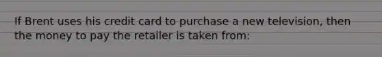 If Brent uses his credit card to purchase a new television, then the money to pay the retailer is taken from: