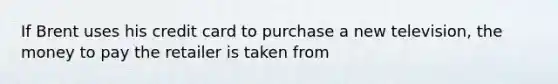 If Brent uses his credit card to purchase a new television, the money to pay the retailer is taken from