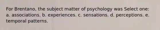 For Brentano, the subject matter of psychology was Select one: a. associations. b. experiences. c. sensations. d. perceptions. e. temporal patterns.