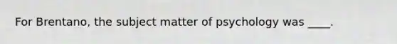 For Brentano, the subject matter of psychology was ____.