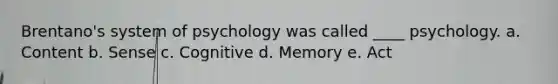 Brentano's system of psychology was called ____ psychology. a. Content b. Sense c. Cognitive d. Memory e. Act