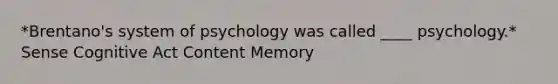 *Brentano's system of psychology was called ____ psychology.* Sense Cognitive Act Content Memory