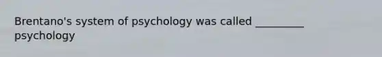 Brentano's system of psychology was called _________ psychology