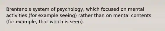 Brentano's system of psychology, which focused on mental activities (for example seeing) rather than on mental contents (for example, that which is seen).