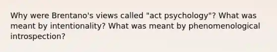 Why were Brentano's views called "act psychology"? What was meant by intentionality? What was meant by phenomenological introspection?