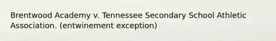 Brentwood Academy v. Tennessee Secondary School Athletic Association. (entwinement exception)