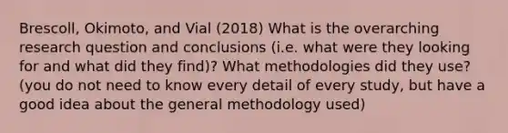 Brescoll, Okimoto, and Vial (2018) What is the overarching research question and conclusions (i.e. what were they looking for and what did they find)? What methodologies did they use? (you do not need to know every detail of every study, but have a good idea about the general methodology used)