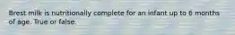 Brest milk is nutritionally complete for an infant up to 6 months of age. True or false.