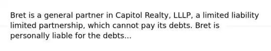 Bret is a general partner in Capitol Realty, LLLP, a limited liability limited partnership, which cannot pay its debts. Bret is personally liable for the debts...