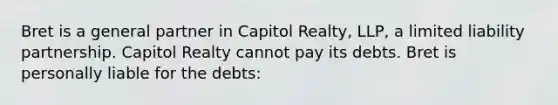 Bret is a general partner in Capitol Realty, LLP, a limited liability partnership. Capitol Realty cannot pay its debts. Bret is personally liable for the debts: