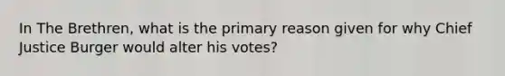 In The Brethren, what is the primary reason given for why Chief Justice Burger would alter his votes?