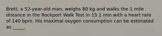 Brett, a 52-year-old man, weighs 80 kg and walks the 1 mile distance in the Rockport Walk Test in 15.1 min with a heart rate of 140 bpm. His maximal oxygen consumption can be estimated as _____.