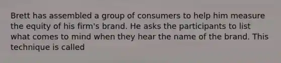 Brett has assembled a group of consumers to help him measure the equity of his firm's brand. He asks the participants to list what comes to mind when they hear the name of the brand. This technique is called