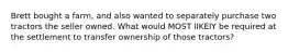 Brett bought a farm, and also wanted to separately purchase two tractors the seller owned. What would MOST lIKElY be required at the settlement to transfer ownership of those tractors?