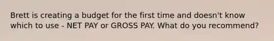 Brett is creating a budget for the first time and doesn't know which to use - NET PAY or GROSS PAY. What do you recommend?