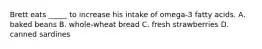 Brett eats _____ to increase his intake of omega-3 fatty acids. A. baked beans B. whole-wheat bread C. fresh strawberries D. canned sardines