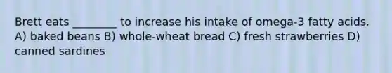 Brett eats ________ to increase his intake of omega-3 fatty acids. A) baked beans B) whole-wheat bread C) fresh strawberries D) canned sardines