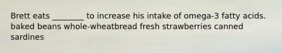 Brett eats ________ to increase his intake of omega-3 fatty acids. baked beans whole-wheatbread fresh strawberries canned sardines