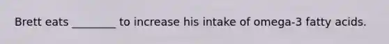 Brett eats ________ to increase his intake of omega-3 fatty acids.