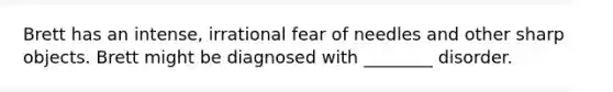 Brett has an intense, irrational fear of needles and other sharp objects. Brett might be diagnosed with ________ disorder.