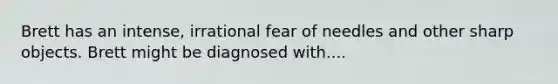 Brett has an intense, irrational fear of needles and other sharp objects. Brett might be diagnosed with....