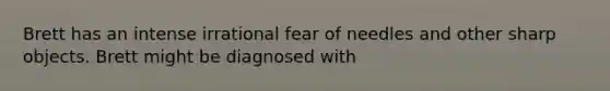 Brett has an intense irrational fear of needles and other sharp objects. Brett might be diagnosed with