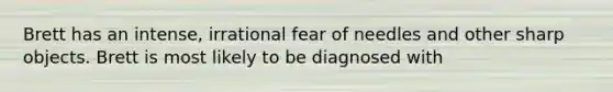 Brett has an intense, irrational fear of needles and other sharp objects. Brett is most likely to be diagnosed with