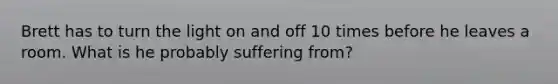 Brett has to turn the light on and off 10 times before he leaves a room. What is he probably suffering from?