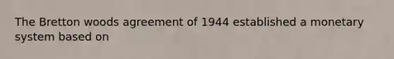 The Bretton woods agreement of 1944 established a monetary system based on