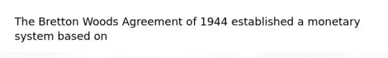 The Bretton Woods Agreement of 1944 established a monetary system based on