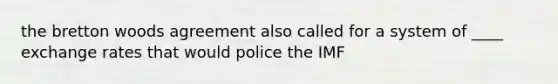 the bretton woods agreement also called for a system of ____ exchange rates that would police the IMF