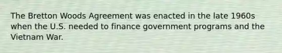 The Bretton Woods Agreement was enacted in the late 1960s when the U.S. needed to finance government programs and the Vietnam War.