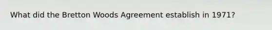 What did the Bretton Woods Agreement establish in 1971?