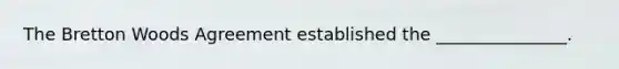 The Bretton Woods Agreement established the _______________.